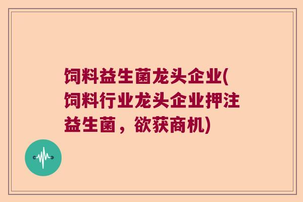 饲料益生菌龙头企业(饲料行业龙头企业押注益生菌，欲获商机)