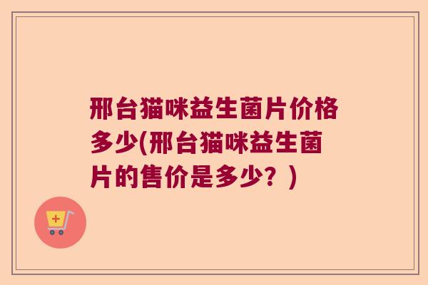 邢台猫咪益生菌片价格多少(邢台猫咪益生菌片的售价是多少？)
