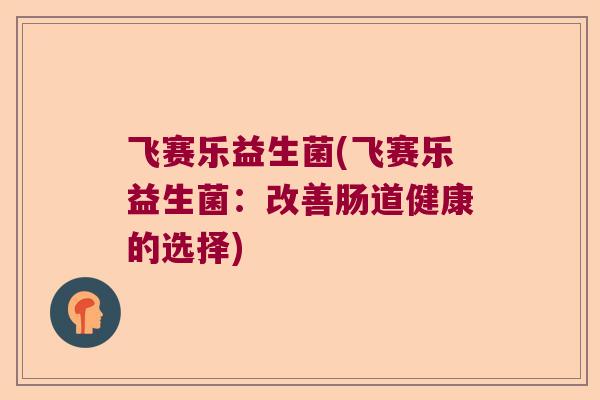 飞赛乐益生菌(飞赛乐益生菌:改善肠道健康的选择) 飞赛乐益生菌(飞赛乐益生菌:改善肠道健康的选择)