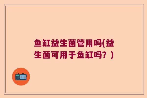 鱼缸益生菌管用吗(益生菌可用于鱼缸吗?) 鱼缸益生菌管用吗(益生菌可用于鱼缸吗?)
