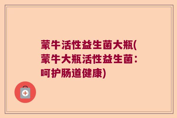 蒙牛活性益生菌大瓶(蒙牛大瓶活性益生菌：呵护肠道健康)
