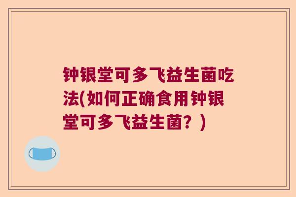 钟银堂可多飞益生菌吃法(如何正确食用钟银堂可多飞益生菌?) 钟银堂可多飞益生菌吃法(如何正确食用钟银堂可多飞益生菌?)