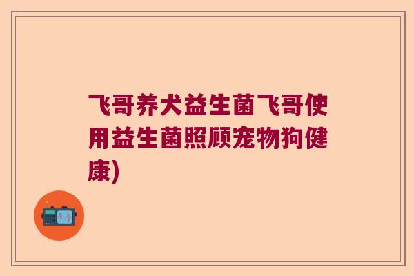 飞哥养犬益生菌飞哥使用益生菌照顾宠物狗健康)