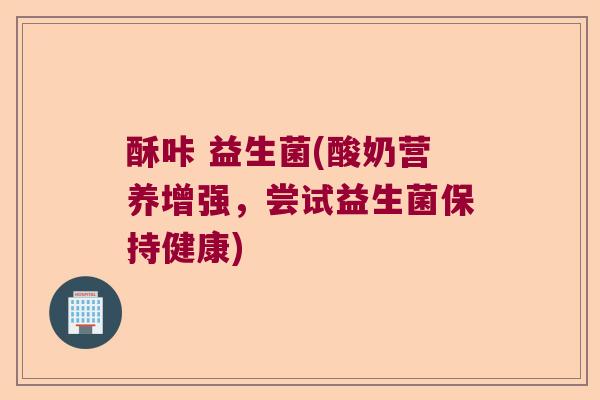 酥咔 益生菌(酸奶营养增强,尝试益生菌保持健康) 酥咔 益生菌(酸奶营养增强,尝试益生菌保持健康)