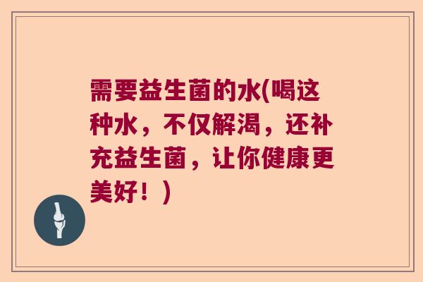 需要益生菌的水(喝这种水,不仅解渴,还补充益生菌,让你健康更美好!) 需要益生菌的水(喝这种水,不仅解渴,还补充益生菌,让你健康更美好!)