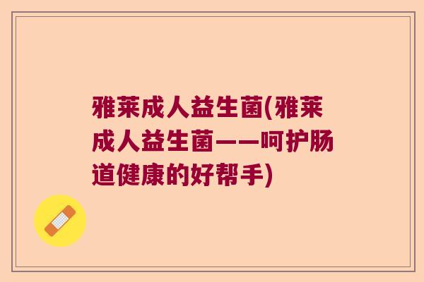 雅莱成人益生菌(雅莱成人益生菌——呵护肠道健康的好帮手) 雅莱成人益生菌(雅莱成人益生菌——呵护肠道健康的好帮手)