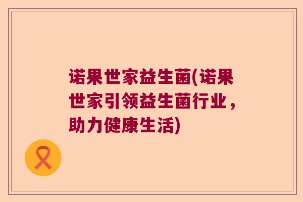 诺果世家益生菌(诺果世家引领益生菌行业,助力健康生活) 诺果世家益生菌(诺果世家引领益生菌行业,助力健康生活)