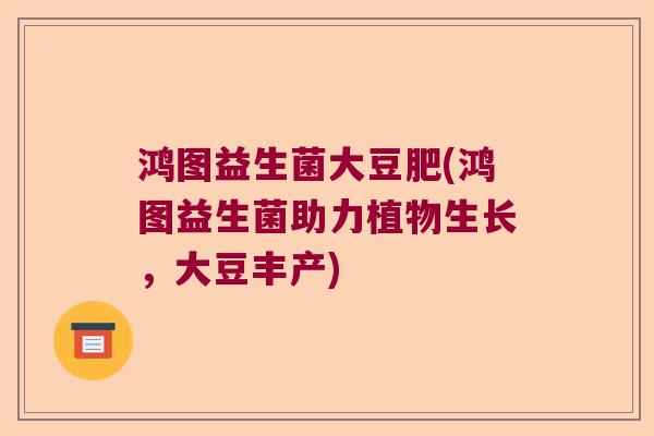 鸿图益生菌大豆肥(鸿图益生菌助力植物生长，大豆丰产)