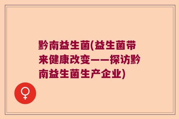 黔南益生菌(益生菌带来健康改变——探访黔南益生菌生产企业) 黔南益生菌(益生菌带来健康改变——探访黔南益生菌生产企业)