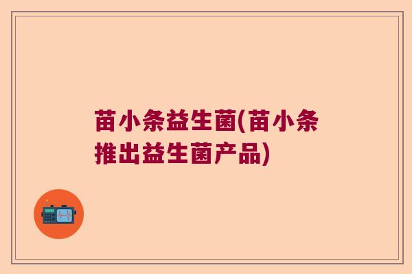 苗小条益生菌(苗小条推出益生菌产品)