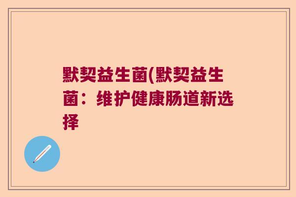 默契益生菌(默契益生菌：维护健康肠道新选择