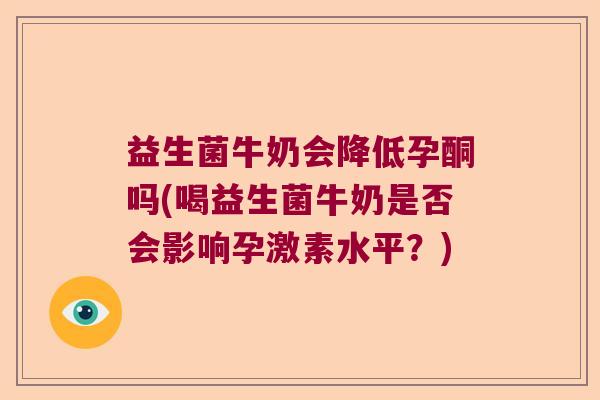 益生菌牛奶会降低孕酮吗(喝益生菌牛奶是否会影响孕激素水平？)