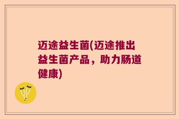 迈途益生菌(迈途推出益生菌产品,助力肠道健康) 迈途益生菌(迈途推出益生菌产品,助力肠道健康)