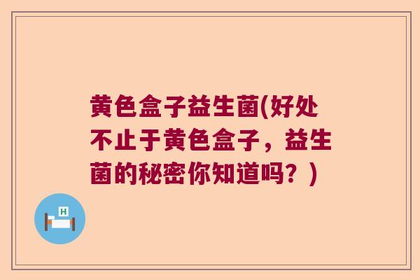 黄色盒子益生菌(好处不止于黄色盒子，益生菌的秘密你知道吗？)