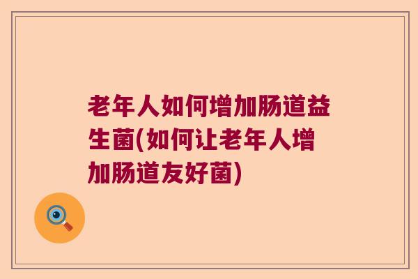 老年人如何增加肠道益生菌(如何让老年人增加肠道友好菌)