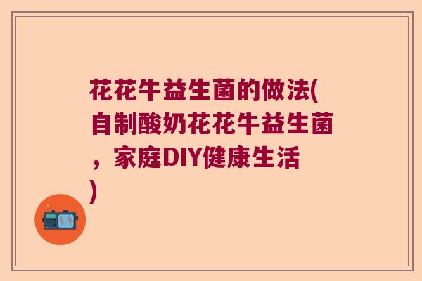花花牛益生菌的做法(自制酸奶花花牛益生菌，家庭DIY健康生活)