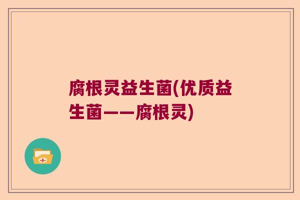 腐根灵益生菌(优质益生菌——腐根灵)