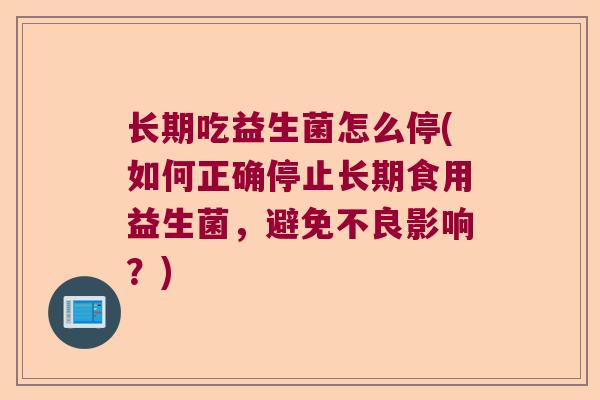 长期吃益生菌怎么停(如何正确停止长期食用益生菌，避免不良影响？)