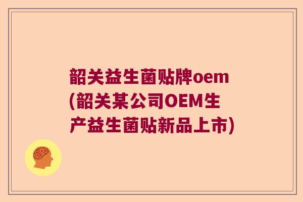 韶关益生菌贴牌oem(韶关某公司OEM生产益生菌贴新品上市) 韶关益生菌贴牌oem(韶关某公司OEM生产益生菌贴新品上市)