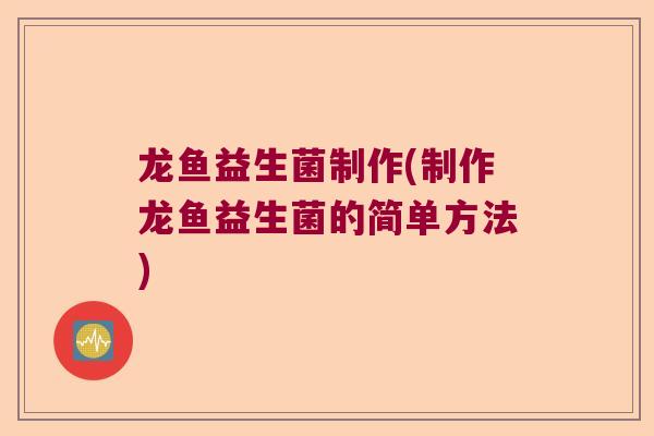 龙鱼益生菌制作(制作龙鱼益生菌的简单方法)