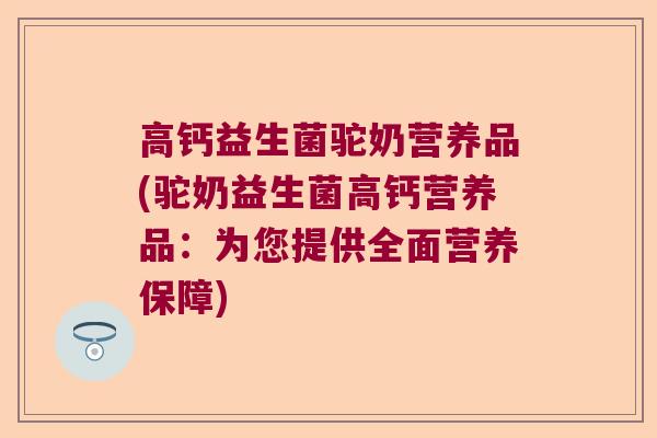 高钙益生菌驼奶营养品(驼奶益生菌高钙营养品：为您提供全面营养保障)