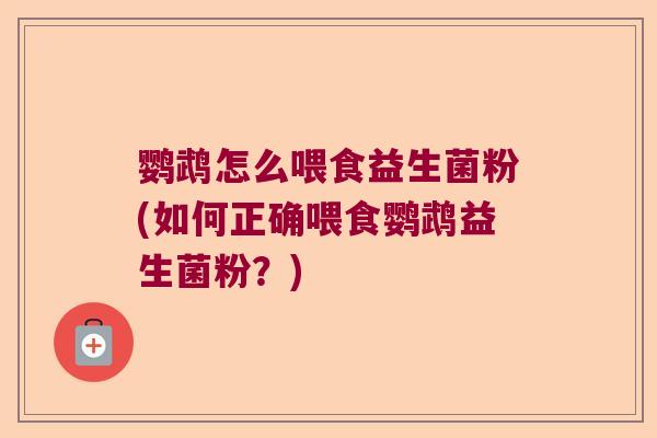 鹦鹉怎么喂食益生菌粉(如何正确喂食鹦鹉益生菌粉?) 鹦鹉怎么喂食益生菌粉(如何正确喂食鹦鹉益生菌粉?)