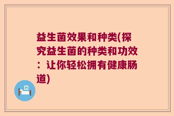 益生菌效果和种类(探究益生菌的种类和功效:让你轻松拥有健康肠道) 益生菌效果和种类(探究益生菌的种类和功效:让你轻松拥有健康肠道)