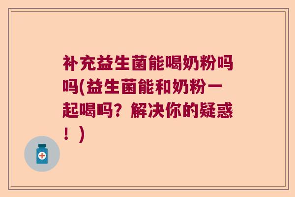 补充益生菌能喝奶粉吗吗(益生菌能和奶粉一起喝吗？解决你的疑惑！)