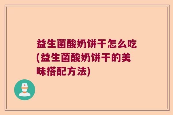 益生菌酸奶饼干怎么吃(益生菌酸奶饼干的美味搭配方法)