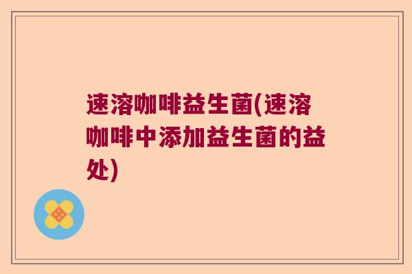 速溶咖啡益生菌(速溶咖啡中添加益生菌的益处) 速溶咖啡益生菌(速溶咖啡中添加益生菌的益处)