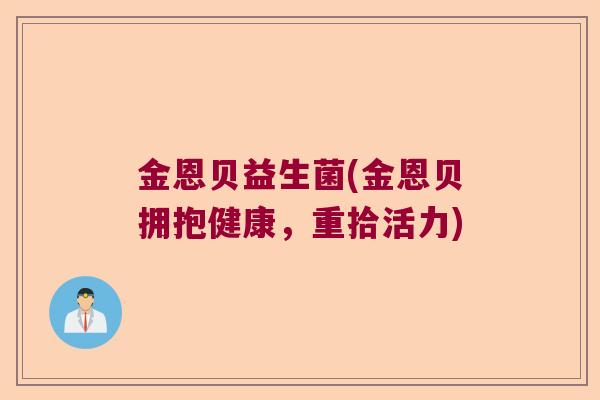 金恩贝益生菌(金恩贝拥抱健康,重拾活力) 金恩贝益生菌(金恩贝拥抱健康,重拾活力)