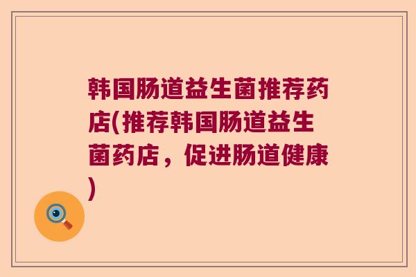 韩国肠道益生菌推荐药店(推荐韩国肠道益生菌药店,促进肠道健康) 韩国肠道益生菌推荐药店(推荐韩国肠道益生菌药店,促进肠道健康)