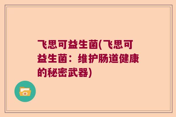 飞思可益生菌(飞思可益生菌:维护肠道健康的秘密武器) 飞思可益生菌(飞思可益生菌:维护肠道健康的秘密武器)