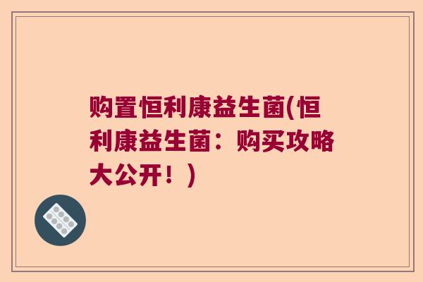 购置恒利康益生菌(恒利康益生菌：购买攻略大公开！)