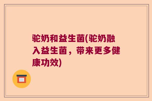 驼奶和益生菌(驼奶融入益生菌,带来更多健康功效) 驼奶和益生菌(驼奶融入益生菌,带来更多健康功效)