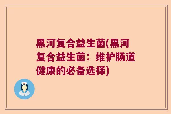 黑河复合益生菌(黑河复合益生菌:维护肠道健康的必备选择) 黑河复合益生菌(黑河复合益生菌:维护肠道健康的必备选择)