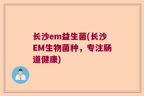 长沙em益生菌(长沙EM生物菌种，专注肠道健康)