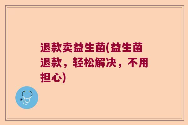 退款卖益生菌(益生菌退款，轻松解决，不用担心)