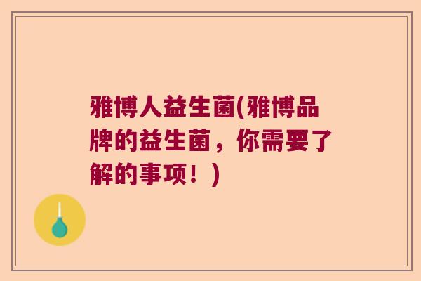 雅博人益生菌(雅博品牌的益生菌，你需要了解的事项！)