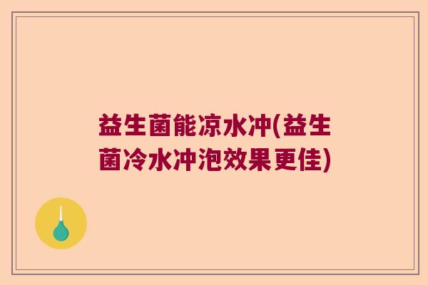 益生菌能凉水冲(益生菌冷水冲泡效果更佳)