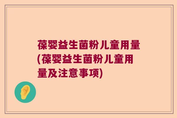 葆婴益生菌粉儿童用量(葆婴益生菌粉儿童用量及注意事项)