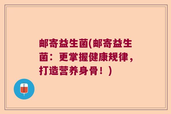 邮寄益生菌(邮寄益生菌：更掌握健康规律，打造营养身骨！)