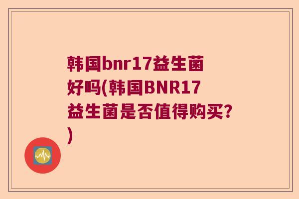 韩国bnr17益生菌好吗(韩国BNR17益生菌是否值得购买？)