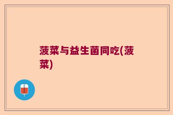 菠菜与益生菌同吃(菠菜) 菠菜与益生菌同吃(菠菜)