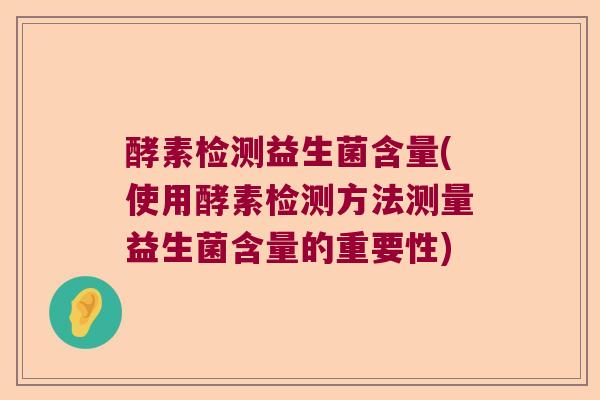 酵素检测益生菌含量(使用酵素检测方法测量益生菌含量的重要性)
