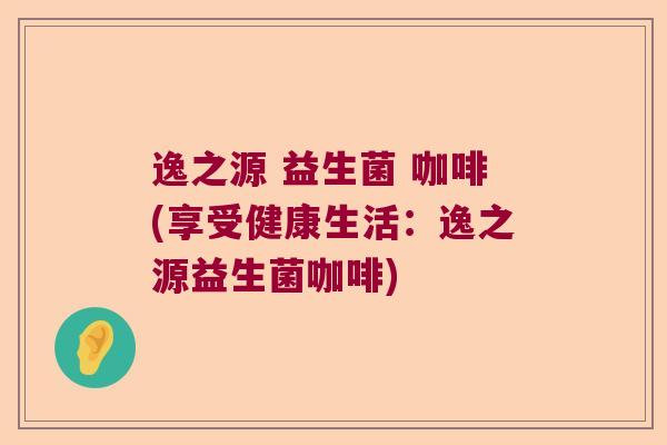 逸之源 益生菌 咖啡(享受健康生活：逸之源益生菌咖啡)