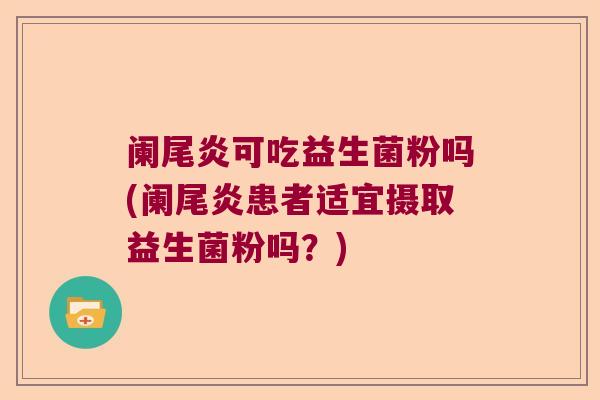 阑尾炎可吃益生菌粉吗(阑尾炎患者适宜摄取益生菌粉吗？)