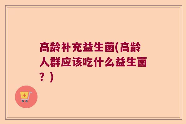 高龄补充益生菌(高龄人群应该吃什么益生菌？)
