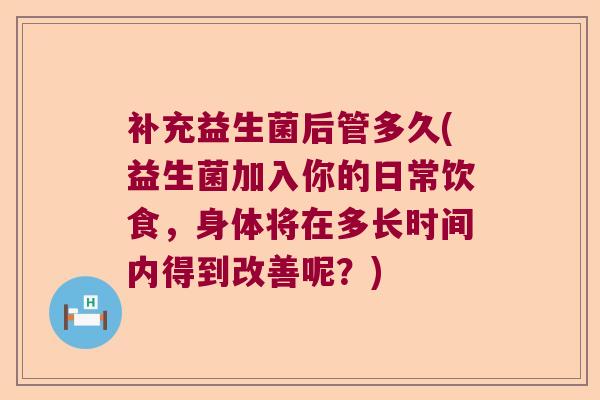 补充益生菌后管多久(益生菌加入你的日常饮食,身体将在多长时间内得到改善呢?) 补充益生菌后管多久(益生菌加入你的日常饮食,身体将在多长时间内得到改善呢?)