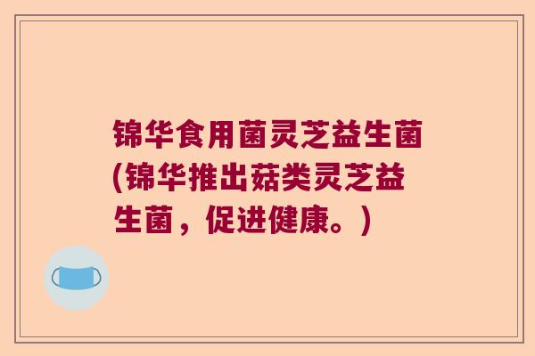 锦华食用菌灵芝益生菌(锦华推出菇类灵芝益生菌，促进健康。)